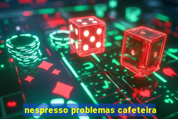 nespresso problemas cafeteira