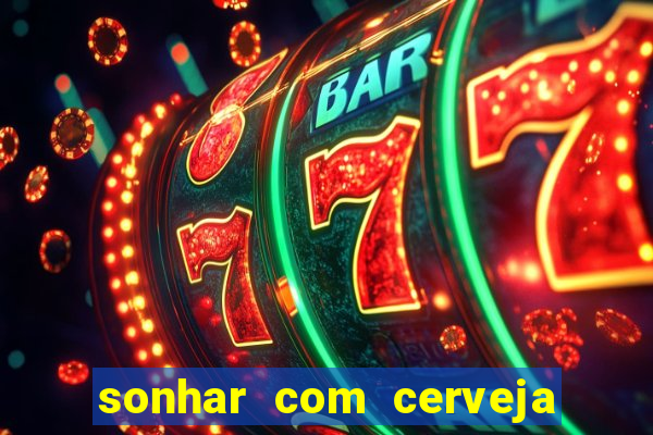 sonhar com cerveja jogo do bicho