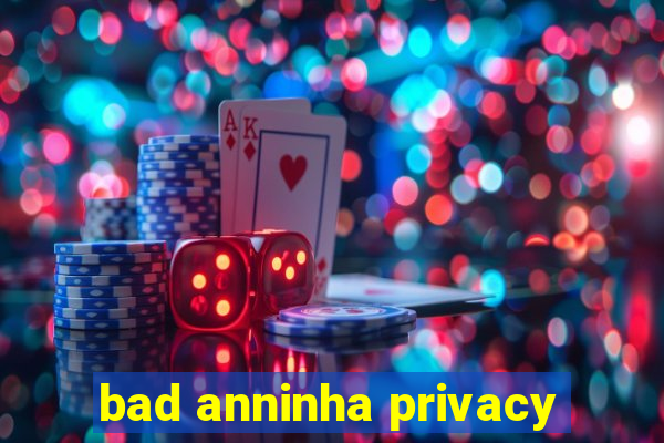 bad anninha privacy