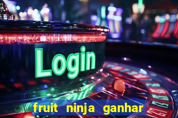 fruit ninja ganhar dinheiro sem depositar