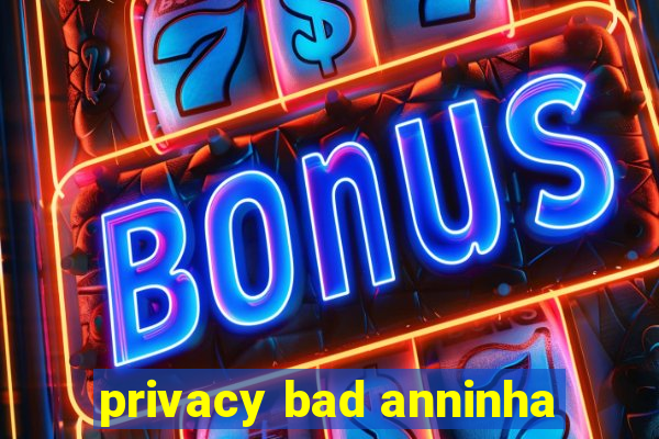 privacy bad anninha