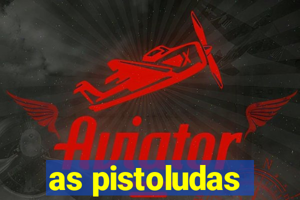 as pistoludas