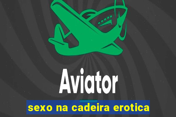 sexo na cadeira erotica