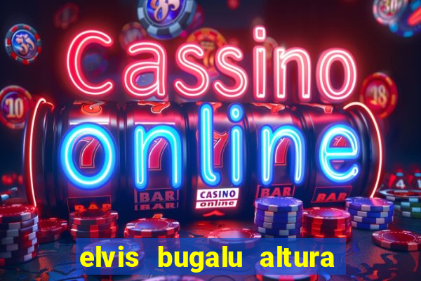 elvis bugalu altura e peso