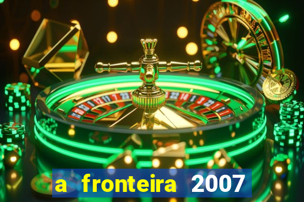 a fronteira 2007 filme completo dublado